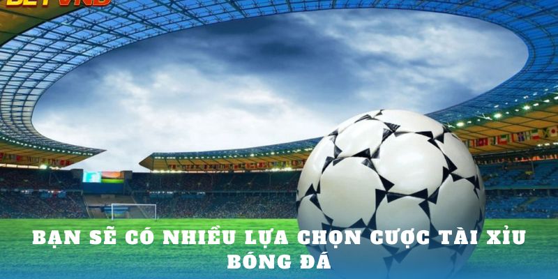 Bạn sẽ có nhiều lựa chọn cược Tài Xỉu bóng đá